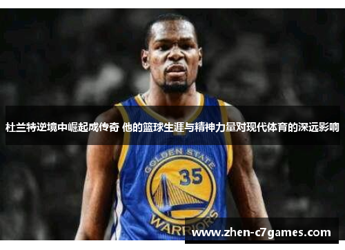 杜兰特逆境中崛起成传奇 他的篮球生涯与精神力量对现代体育的深远影响