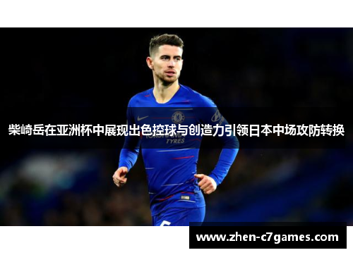 柴崎岳在亚洲杯中展现出色控球与创造力引领日本中场攻防转换