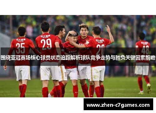 围绕亚冠赛场核心球员状态追踪解析球队竞争走势与胜负关键因素前瞻
